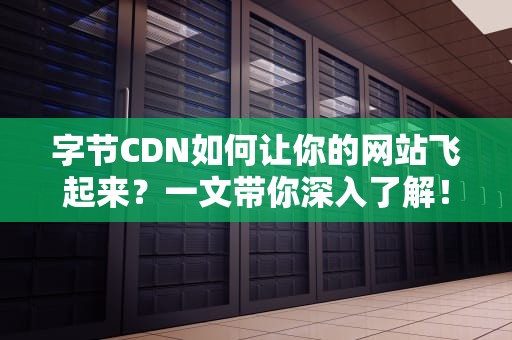 字节CDN如何让你的网站飞起来？一文带你深入了解！