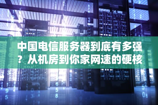 中国电信服务器到底有多强？从机房到你家网速的硬核真相