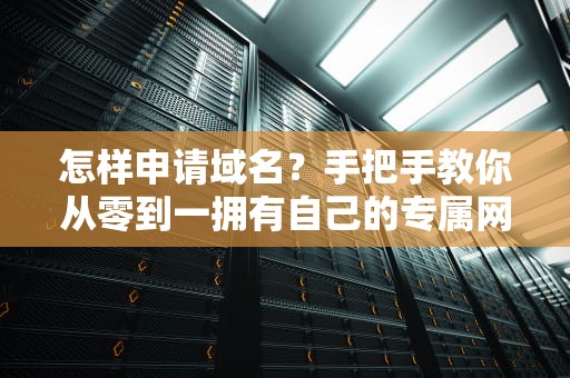 怎样申请域名？手把手教你从零到一拥有自己的专属网址！