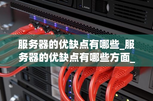 服务器的优缺点有哪些_服务器的优缺点有哪些方面_服务器的优缺点及其在现代科技中的重要性