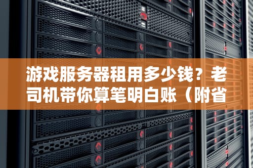 游戏服务器租用多少钱？老司机带你算笔明白账（附省钱攻略）