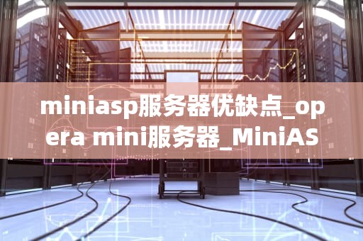 miniasp服务器优缺点_opera mini服务器_MiniASP服务器的优缺点分析