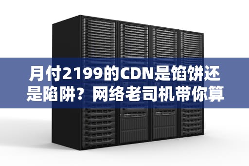 月付2199的CDN是馅饼还是陷阱？网络老司机带你算笔明白账
