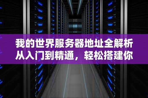 我的世界服务器地址全解析从入门到精通，轻松搭建你的专属游戏世界