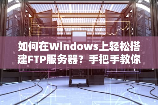 如何在Windows上轻松搭建FTP服务器？手把手教你搞定文件传输！