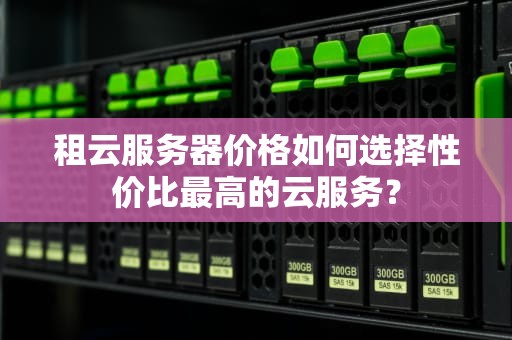 租云服务器价格如何选择性价比最高的云服务？