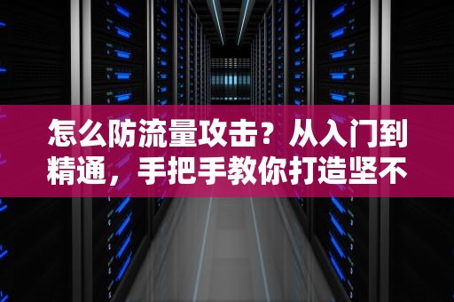 怎么防流量攻击？从入门到精通，手把手教你打造坚不可摧的网络防线！