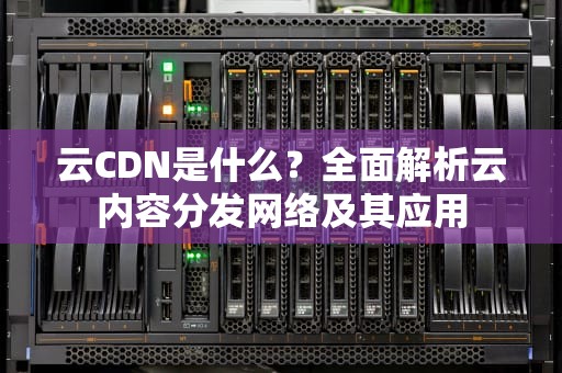 云CDN是什么？全面解析云内容分发网络及其应用