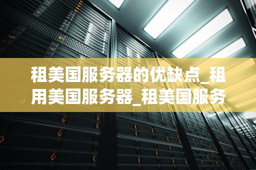 租美国服务器的优缺点_租用美国服务器_租美国服务器的优缺点分析