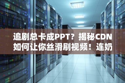 追剧总卡成PPT？揭秘CDN如何让你丝滑刷视频！连奶茶分店原理都用上了