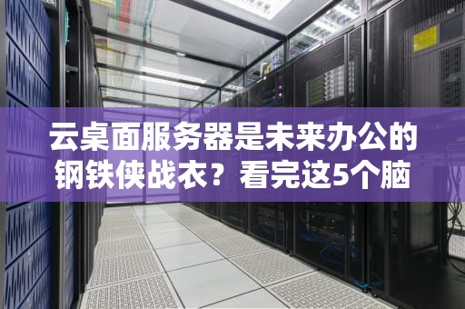 云桌面服务器是未来办公的钢铁侠战衣？看完这5个脑洞大开的比喻你就懂了！
