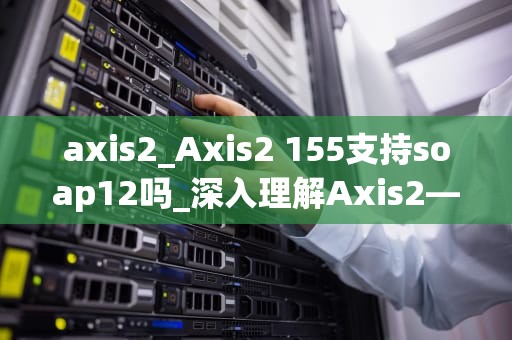 axis2_Axis2 155支持soap12吗_深入理解Axis2——一个强大的SOA（Service-Oriented Architecture）框架