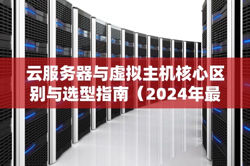 云服务器与虚拟主机核心区别与选型指南（2024年最新解析）