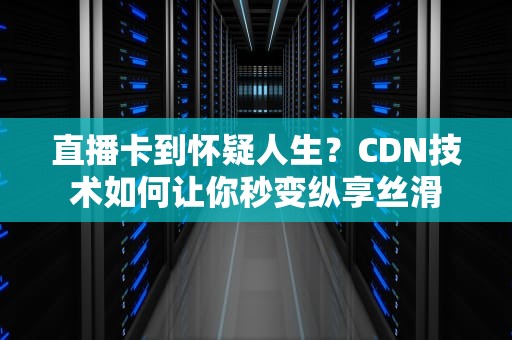 直播卡到怀疑人生？CDN技术如何让你秒变纵享丝滑