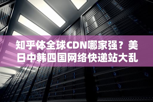 知乎体全球CDN哪家强？美日中韩四国网络快递站大乱斗！