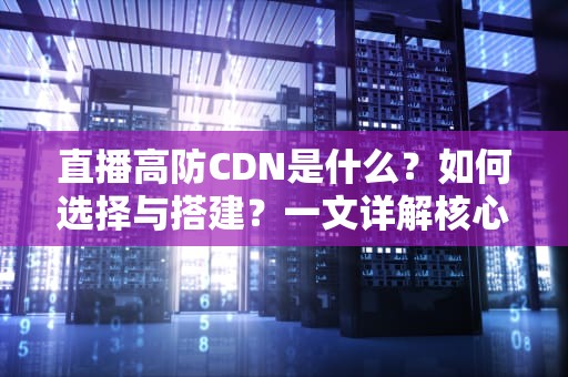 直播高防CDN是什么？如何选择与搭建？一文详解核心功能与实战建议