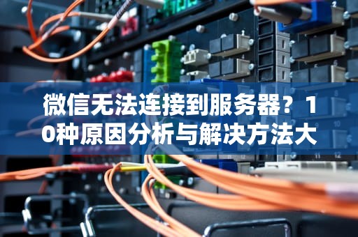 微信无法连接到服务器？10种原因分析与解决方法大全（2023最新版）