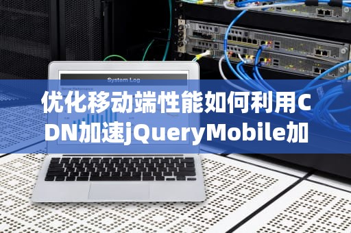 优化移动端性能如何利用CDN加速jQueryMobile加载