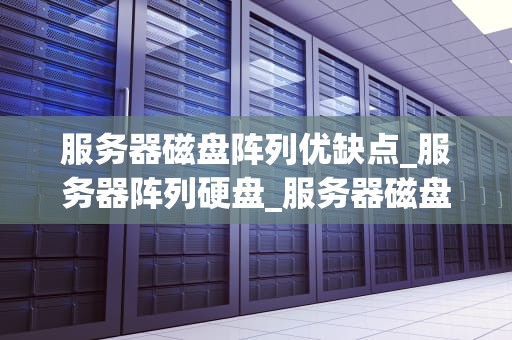 服务器磁盘阵列优缺点_服务器阵列硬盘_服务器磁盘阵列的优缺点分析