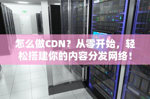 怎么做CDN？从零开始，轻松搭建你的内容分发网络！