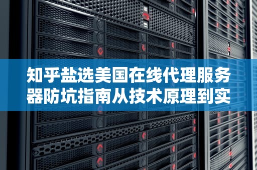 知乎盐选美国在线代理服务器防坑指南从技术原理到实战避雷的硬核科普