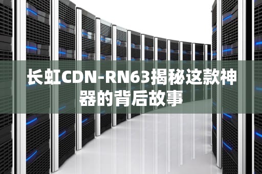 长虹CDN-RN63揭秘这款神器的背后故事