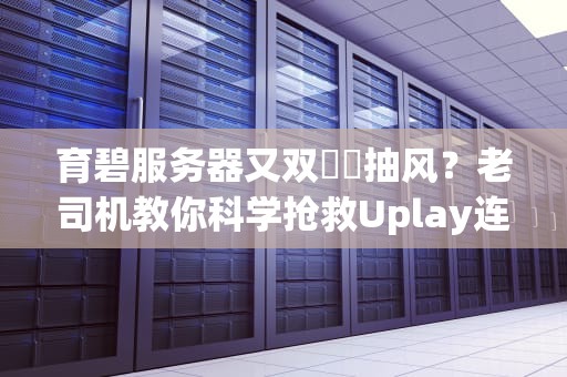 育碧服务器又双叒叕抽风？老司机教你科学抢救Uplay连接故障