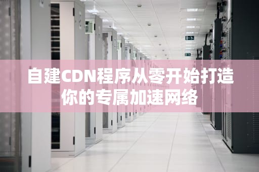 自建CDN程序从零开始打造你的专属加速网络