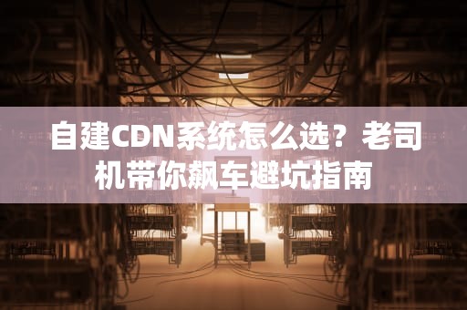 自建CDN系统怎么选？老司机带你飙车避坑指南