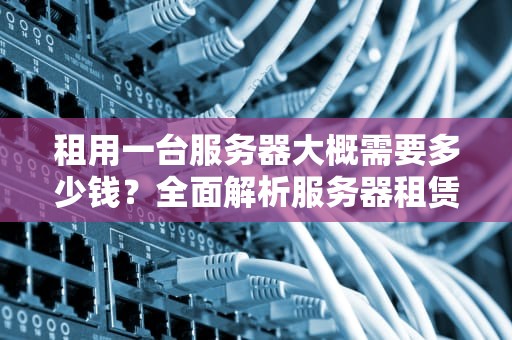 租用一台服务器大概需要多少钱？全面解析服务器租赁成本与选择技巧