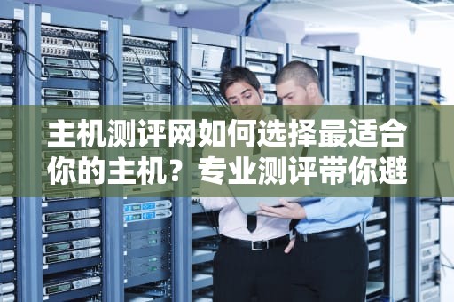 主机测评网如何选择最适合你的主机？专业测评带你避坑！