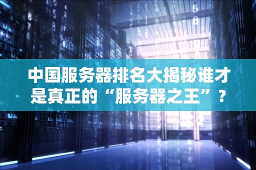 中国服务器排名大揭秘谁才是真正的“服务器之王”？