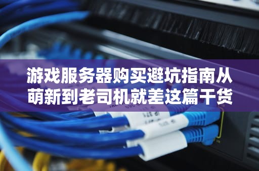 游戏服务器购买避坑指南从萌新到老司机就差这篇干货！