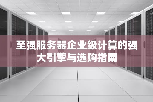 至强服务器企业级计算的强大引擎与选购指南