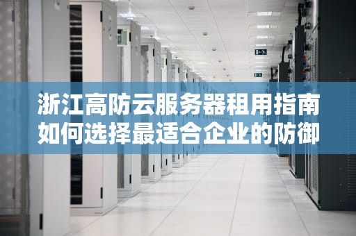 浙江高防云服务器租用指南如何选择最适合企业的防御方案？