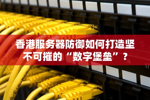 香港服务器防御如何打造坚不可摧的“数字堡垒”？