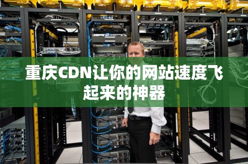 重庆CDN让你的网站速度飞起来的神器