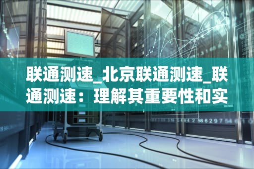 联通测速_北京联通测速_联通测速：理解其重要性和实现方法