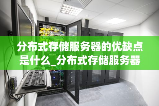 分布式存储服务器的优缺点是什么_分布式存储服务器的优缺点是什么意思_分布式存储服务器的优缺点