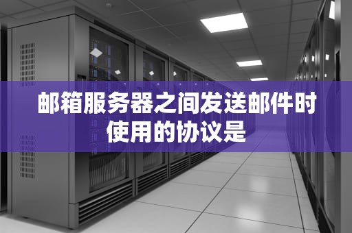 邮箱服务器之间发送邮件时使用的协议是