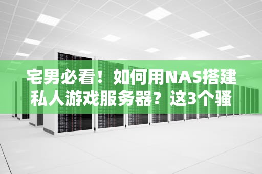 宅男必看！如何用NAS搭建私人游戏服务器？这3个骚操作让你直呼真香！