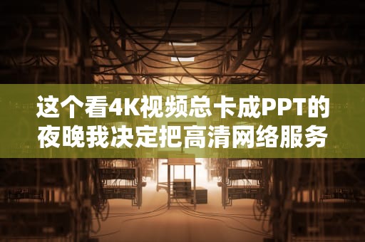 这个看4K视频总卡成PPT的夜晚我决定把高清网络服务器扒个底朝天
