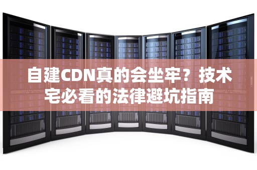 自建CDN真的会坐牢？技术宅必看的法律避坑指南