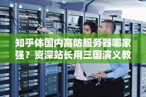 知乎体国内高防服务器哪家强？资深站长用三国演义教你选对网络盾牌