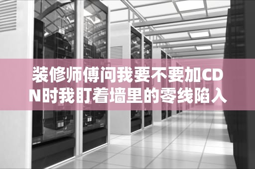 装修师傅问我要不要加CDN时我盯着墙里的零线陷入了沉思——论IT术语与电工行话的奇妙碰撞