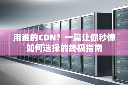 用谁的CDN？一篇让你秒懂如何选择的终极指南