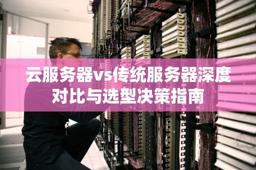 云服务器vs传统服务器深度对比与选型决策指南