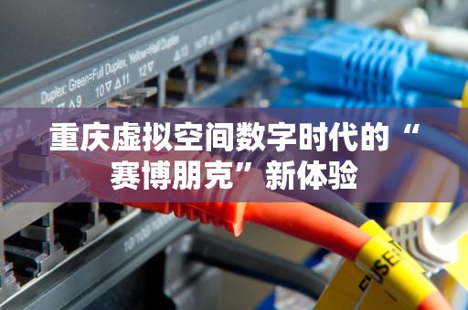 重庆虚拟空间数字时代的“赛博朋克”新体验