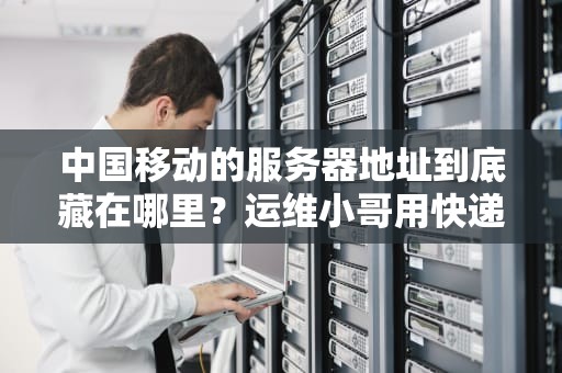 中国移动的服务器地址到底藏在哪里？运维小哥用快递理论给你讲明白了