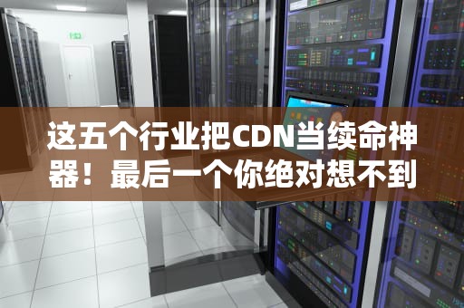 这五个行业把CDN当续命神器！最后一个你绝对想不到
